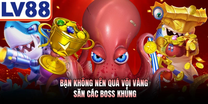 Bạn không nên quá vội vàng săn các boss khủng