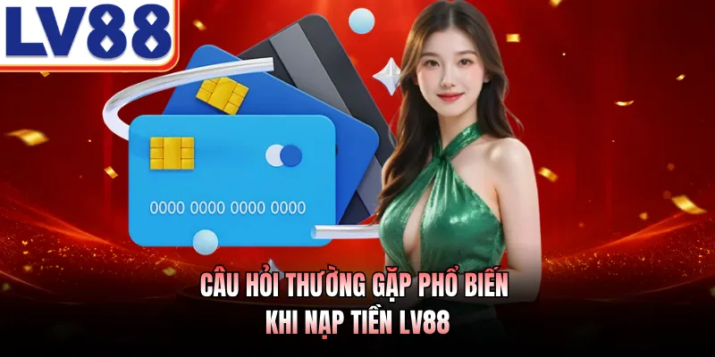 Câu hỏi thường gặp phổ biến khi nạp tiền LV88